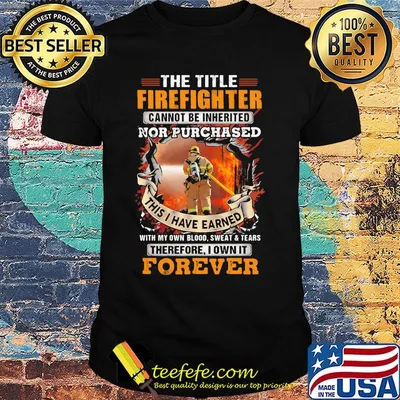 The title firefighter cannot be inherited nor purchased this I have earned therefore I own it forever shirt