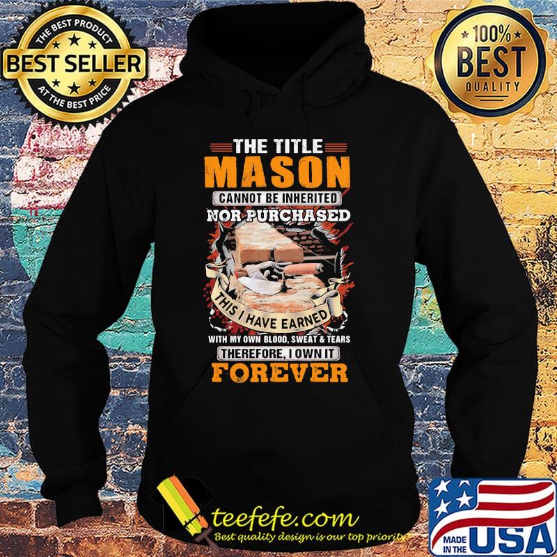 The Title Mason Cannot Be Inherited Nor Purchased This I Have Earned Wiht My Own Blood Swaet Tears Foverver Shirt Hoodie The Title Mason Cannot Be Inherited Nor Purchased This I Have Earned Wiht My Own Blood Swaet Tears Foverver Shirt Hoodie