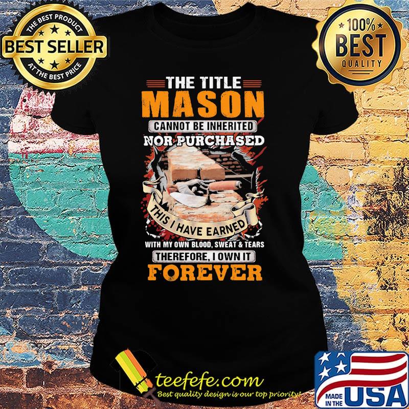 The Title Mason Cannot Be Inherited Nor Purchased This I Have Earned Wiht My Own Blood Swaet Tears Foverver Shirt Ladies tee The Title Mason Cannot Be Inherited Nor Purchased This I Have Earned Wiht My Own Blood Swaet Tears Foverver Shirt Ladies tee