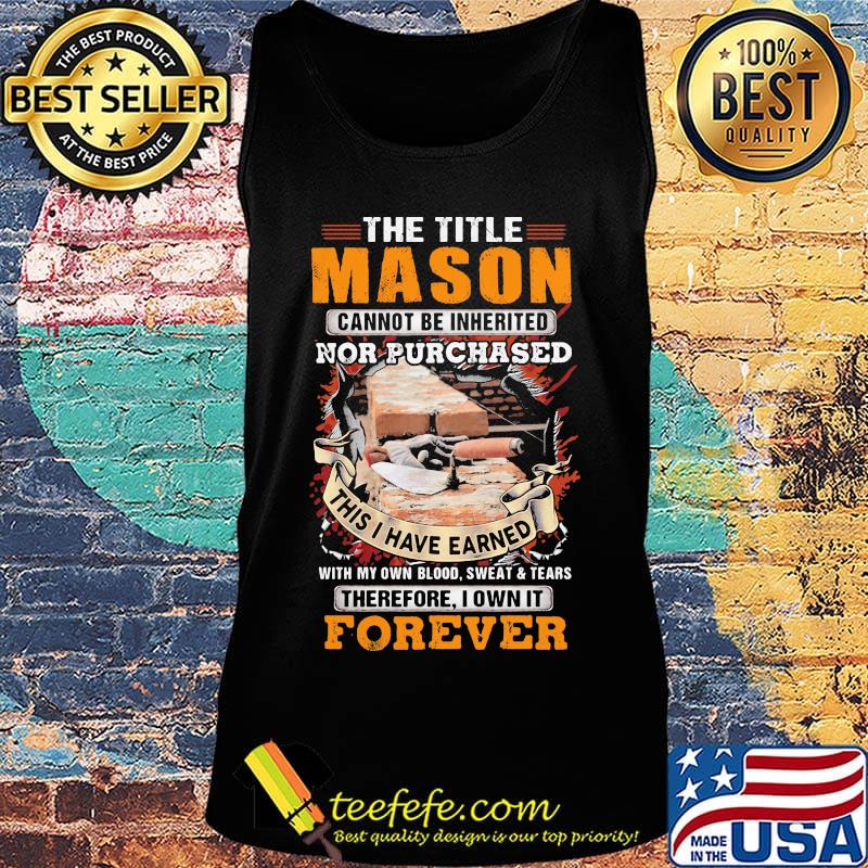 The Title Mason Cannot Be Inherited Nor Purchased This I Have Earned Wiht My Own Blood Swaet Tears Foverver Shirt Tank top The Title Mason Cannot Be Inherited Nor Purchased This I Have Earned Wiht My Own Blood Swaet Tears Foverver Shirt Tank top