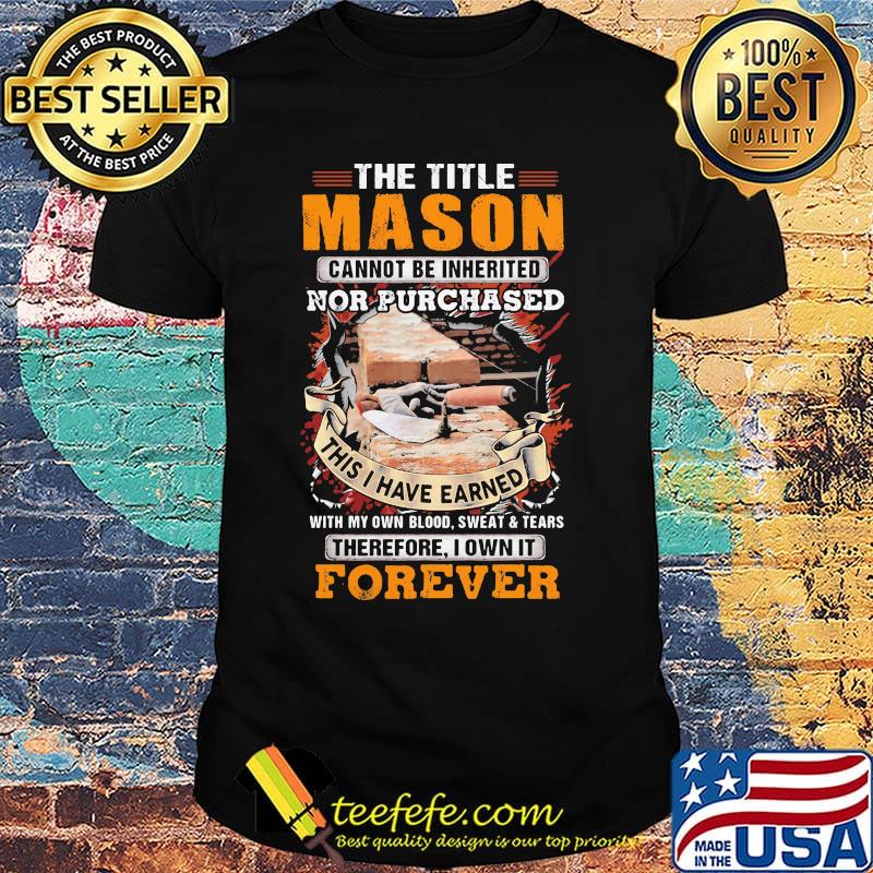 The Title Mason Cannot Be Inherited Nor Purchased This I Have Earned Wiht My Own Blood Swaet Tears Foverver Shirt