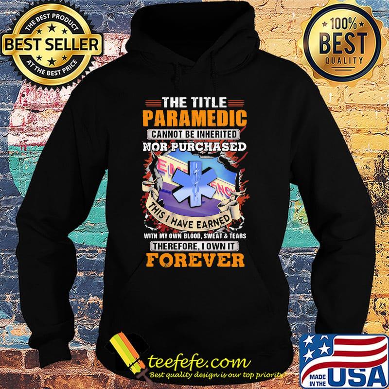 The Title Paramedic Cannot Be Inherited Nor Purchased This I Have Earned With My Own Blood Sweat Tears Therefore I Own It Forever Shirt Hoodie The Title Paramedic Cannot Be Inherited Nor Purchased This I Have Earned With My Own Blood Sweat Tears Therefore I Own It Forever Shirt Hoodie