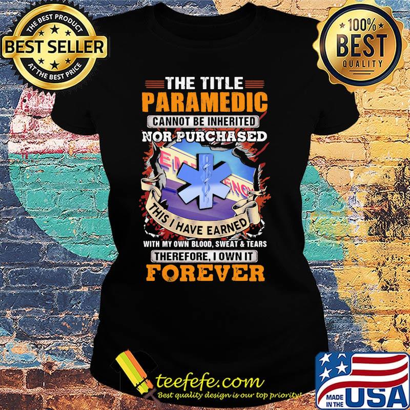 The Title Paramedic Cannot Be Inherited Nor Purchased This I Have Earned With My Own Blood Sweat Tears Therefore I Own It Forever Shirt Ladies tee The Title Paramedic Cannot Be Inherited Nor Purchased This I Have Earned With My Own Blood Sweat Tears Therefore I Own It Forever Shirt Ladies tee