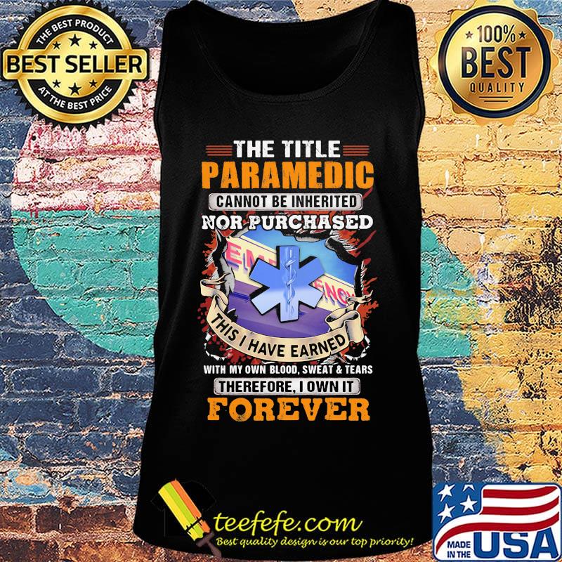 The Title Paramedic Cannot Be Inherited Nor Purchased This I Have Earned With My Own Blood Sweat Tears Therefore I Own It Forever Shirt Tank top The Title Paramedic Cannot Be Inherited Nor Purchased This I Have Earned With My Own Blood Sweat Tears Therefore I Own It Forever Shirt Tank top