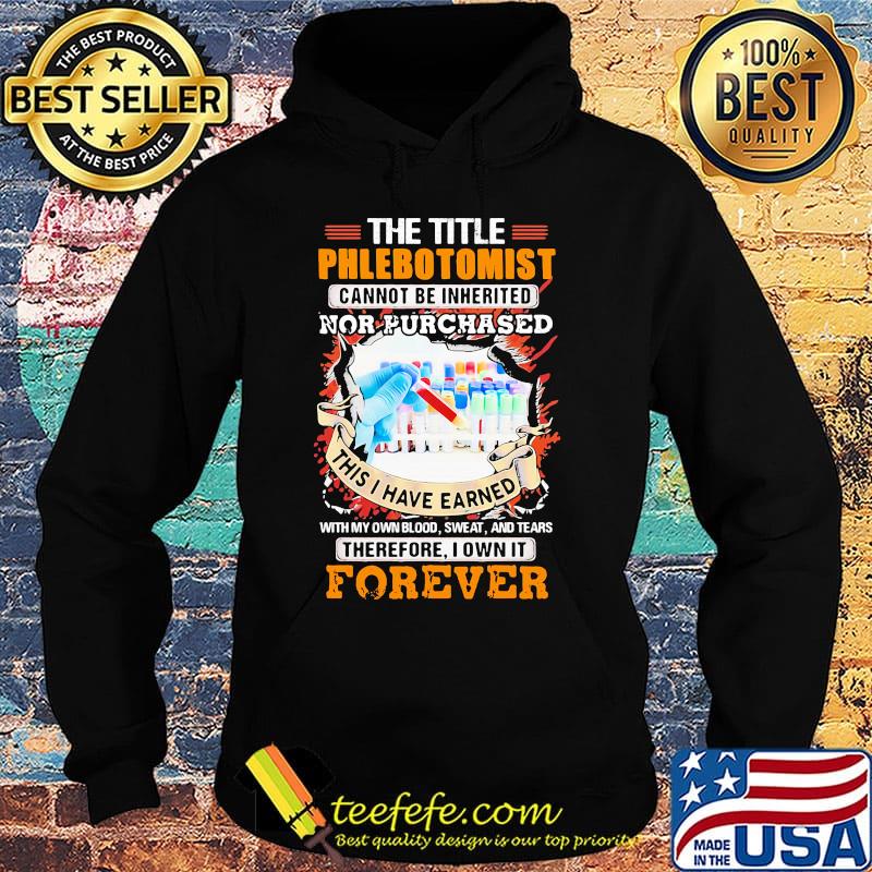 The title phlebotomist cannot be inherited nor purchased this i have earned with my own blood sweat and tears therefore I own it forever s Hoodie The title phlebotomist cannot be inherited nor purchased this i have earned with my own blood sweat and tears therefore I own it forever s Hoodie