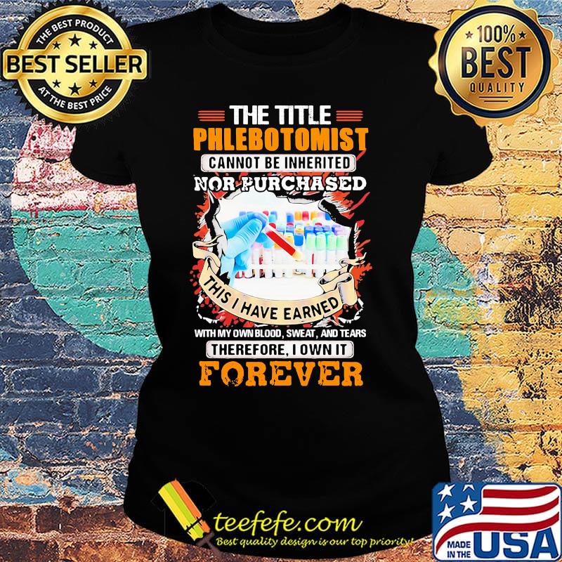 The title phlebotomist cannot be inherited nor purchased this i have earned with my own blood sweat and tears therefore I own it forever s Ladies tee The title phlebotomist cannot be inherited nor purchased this i have earned with my own blood sweat and tears therefore I own it forever s Ladies tee