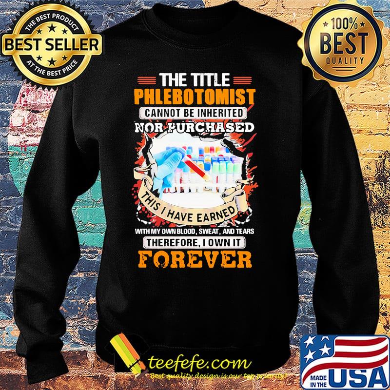 The title phlebotomist cannot be inherited nor purchased this i have earned with my own blood sweat and tears therefore I own it forever s Sweater The title phlebotomist cannot be inherited nor purchased this i have earned with my own blood sweat and tears therefore I own it forever s Sweater