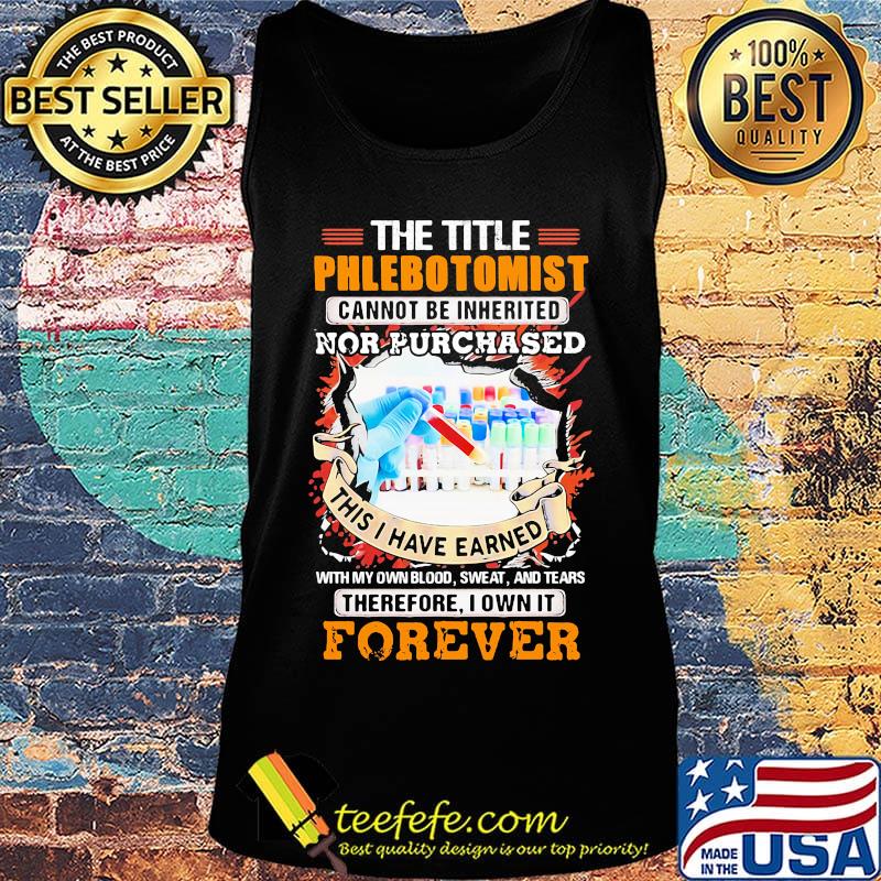The title phlebotomist cannot be inherited nor purchased this i have earned with my own blood sweat and tears therefore I own it forever s Tank top The title phlebotomist cannot be inherited nor purchased this i have earned with my own blood sweat and tears therefore I own it forever s Tank top