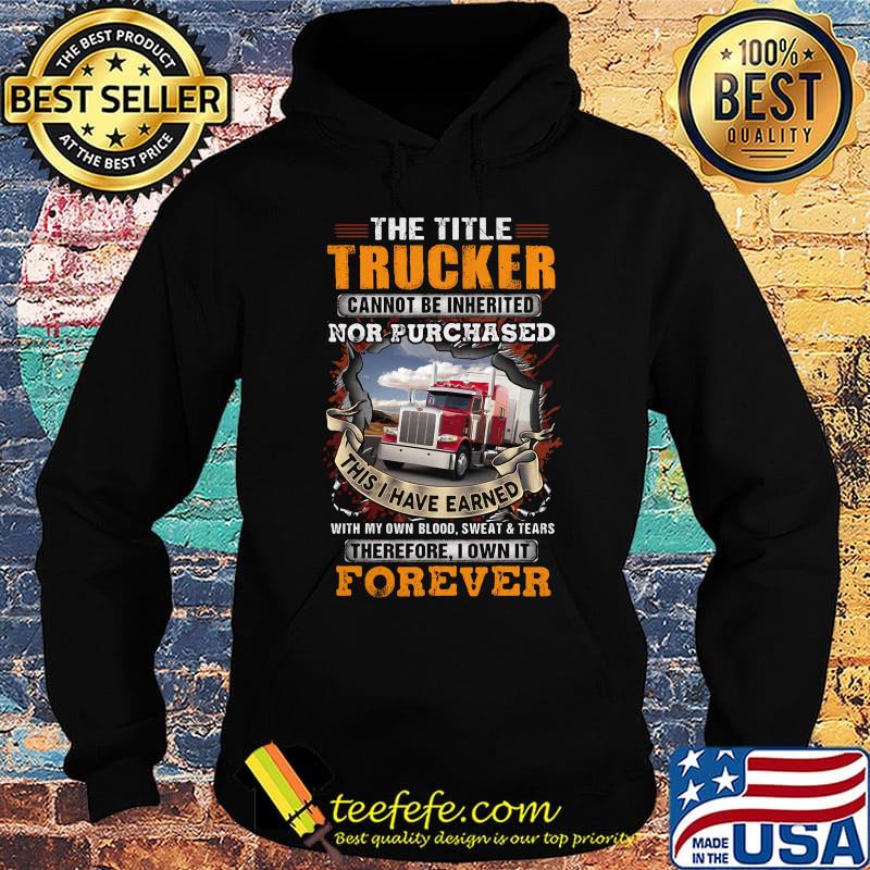 The title trucker cannot be inherited nor purchased with my own blood sweat and tears therefore I own it forever s Hoodie The title trucker cannot be inherited nor purchased with my own blood sweat and tears therefore I own it forever s Hoodie