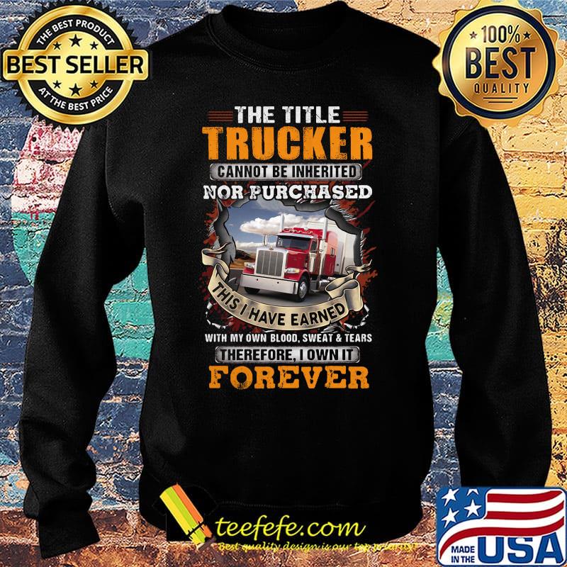 The title trucker cannot be inherited nor purchased with my own blood sweat and tears therefore I own it forever s Sweater The title trucker cannot be inherited nor purchased with my own blood sweat and tears therefore I own it forever s Sweater