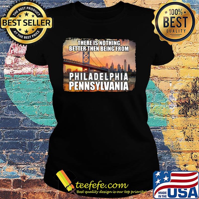 There is nothing better then being from philadelphia pennsylvania s Ladies tee There is nothing better then being from philadelphia pennsylvania s Ladies tee