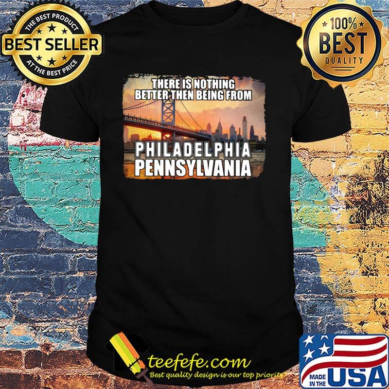 There is nothing better then being from philadelphia pennsylvania shirt