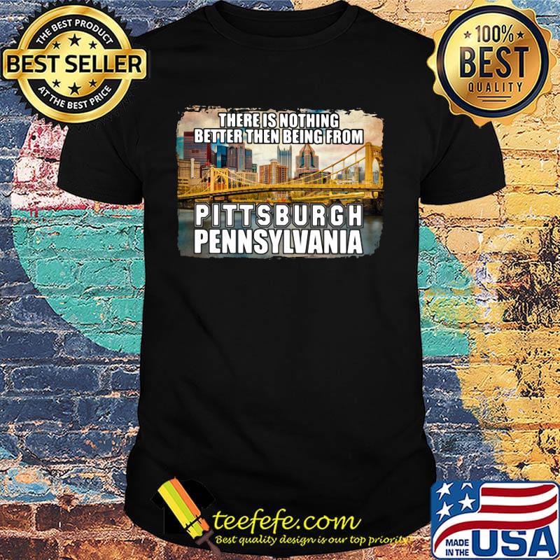 There is nothing better then being from pittsburgh pennsylvania shirt