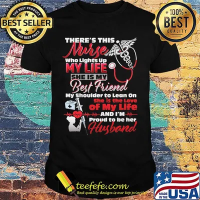There's this nurse who lights up my life she is my best friend my shoulder to lean on she is the love of my life and i'm proud to be her husband shirt