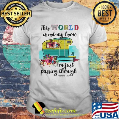 This World Is Not My Home Im Just Passing Though Flower Truck Shirt