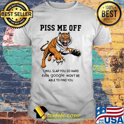 Tiger piss me off I will slap you so hard even google won't be able to find you shirt