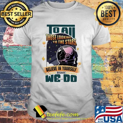 To all those looking to the stars believe in yourself because we do shirt