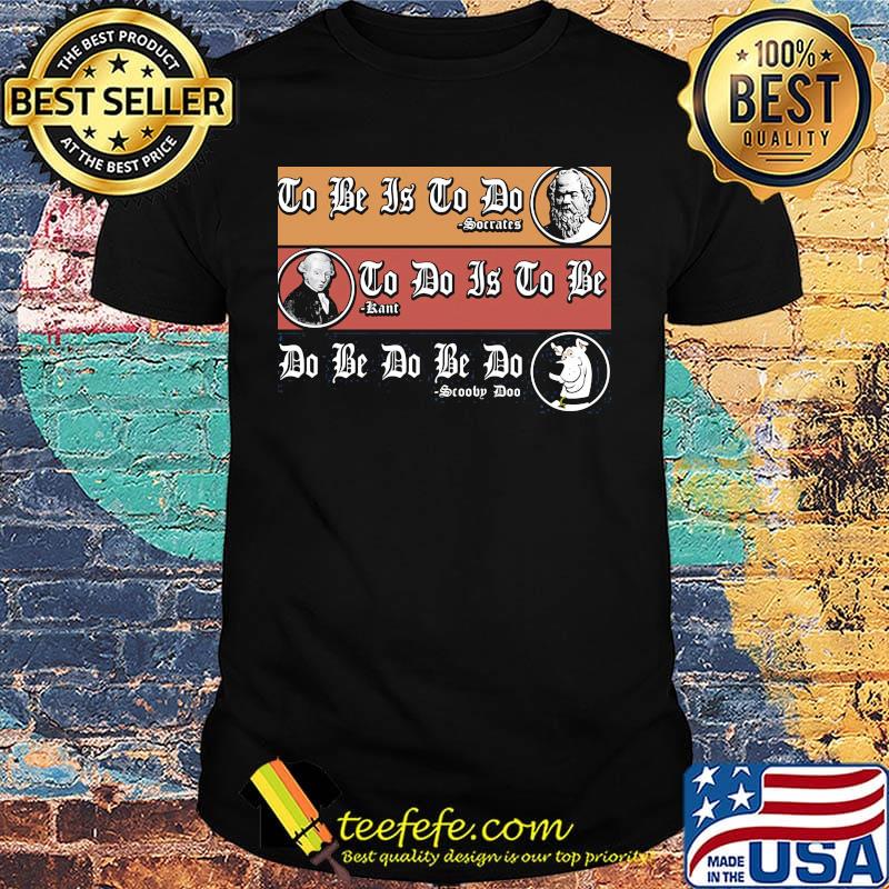 To be is to do Soccatcs To do is to be Sartre Do be do be do Scooby Doo shirt