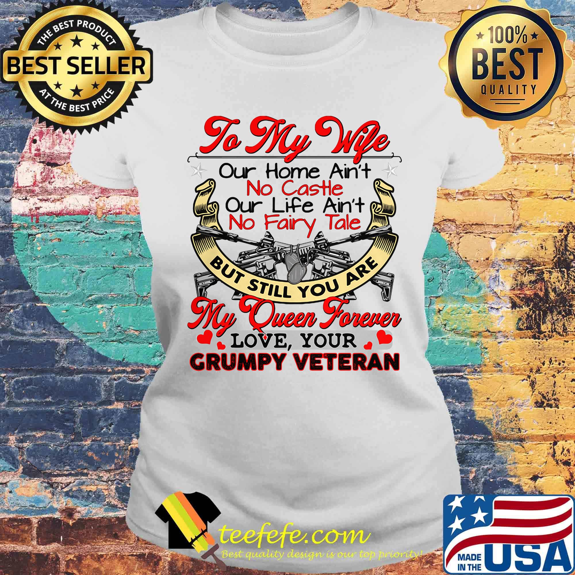 To my wife our home ain't no castle our life ain't no fairy tale but still you are my queen forever love, your Grumpy Veteran s Laides tee To my wife our home ain't no castle our life ain't no fairy tale but still you are my queen forever love, your Grumpy Veteran s Laides tee