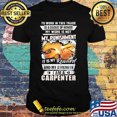 To work in this trade is a badge of honor my work is not my punishment it is my reward and my strength I am a carpenter shirt