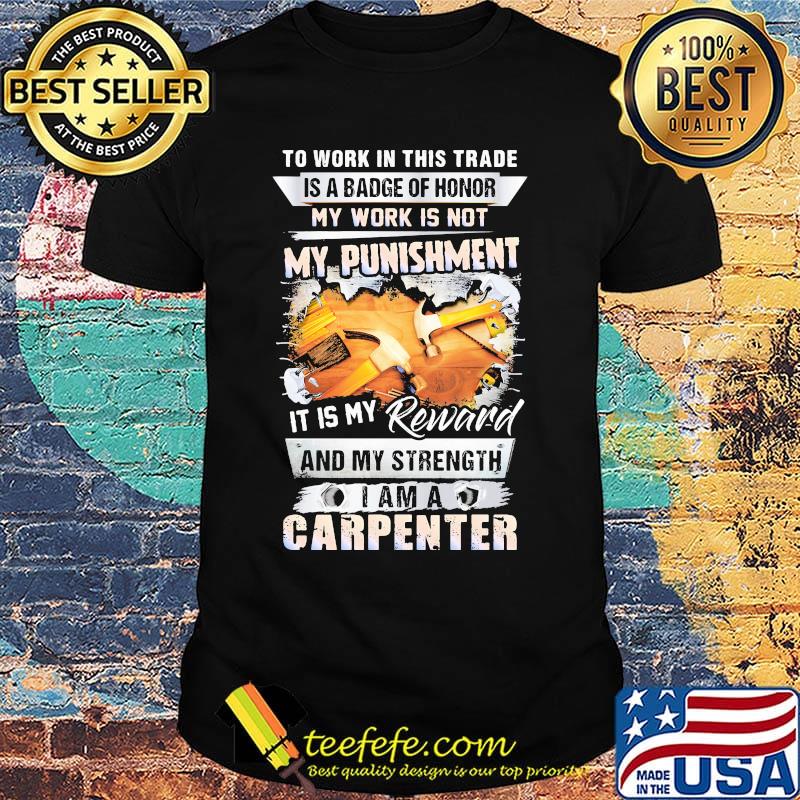 To work in this trade is a badge of honor my work is not my punishment it is my reward and my strength I am a carpenter shirt