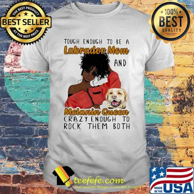 Tough enough to be a labrador mom and melanin queen crazy enough to rock them both shirt
