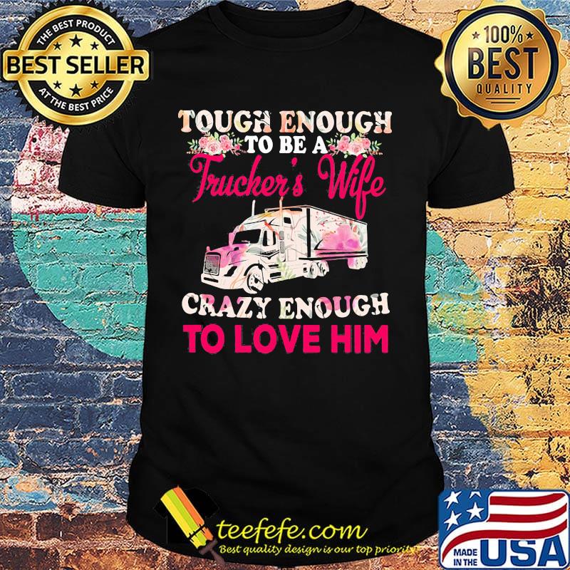 Tough enough to be a trucker's wife crazy enough to love him flowers shirt