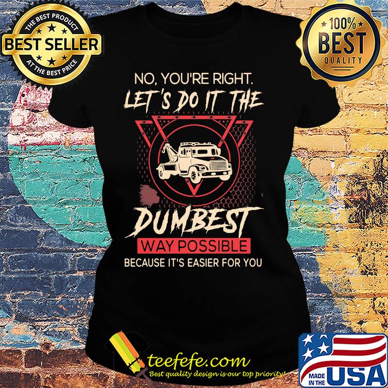 Tow Truck Operator No You're right let's do it the dumbest way possible because it's easier for you s Ladies tee Tow Truck Operator No You're right let's do it the dumbest way possible because it's easier for you s Ladies tee