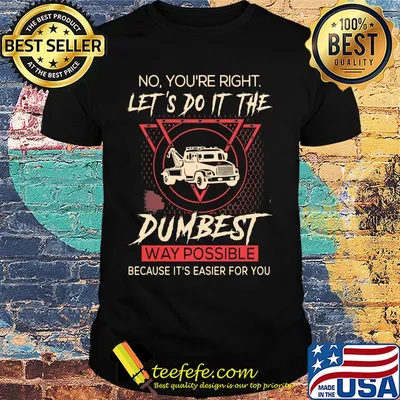 Tow Truck Operator No You're right let's do it the dumbest way possible because it's easier for you shirt