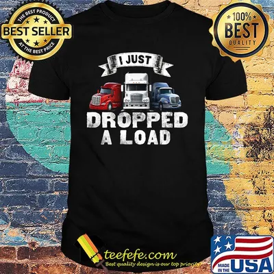 Truck I just dropped a load shirt