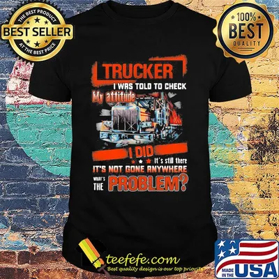 Trucker I was told to check my attitude I did it's not gone anywhere what's the problem shirt