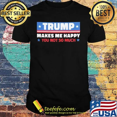 Trump Makes Me Happy You Not So Much Shirt