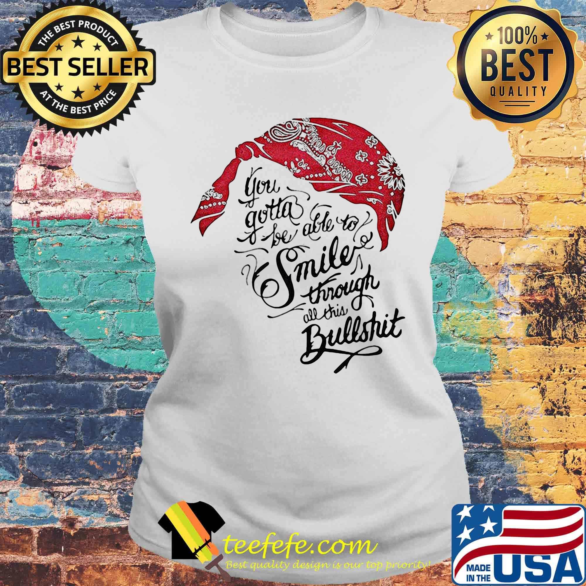 Tupac shakur you gotta be able to smile through the bullshit s Laides tee Tupac shakur you gotta be able to smile through the bullshit s Laides tee