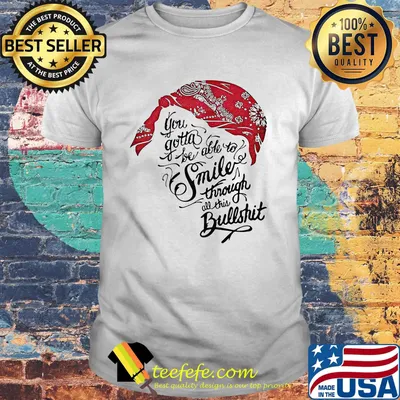 Tupac shakur you gotta be able to smile through the bullshit shirt