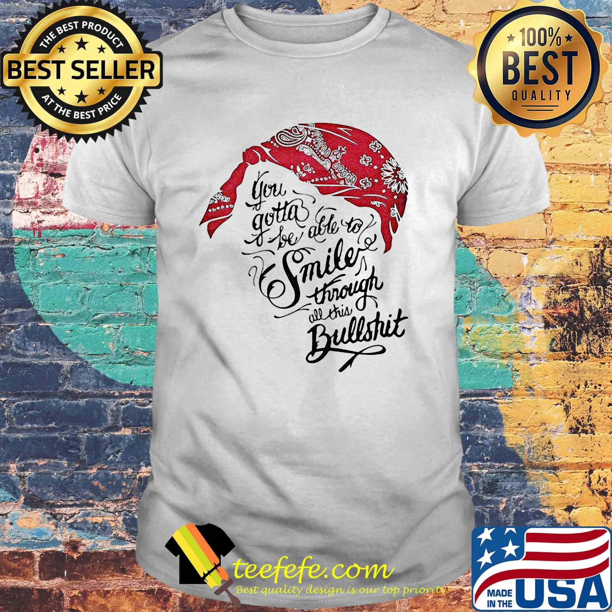 Tupac shakur you gotta be able to smile through the bullshit shirt Tupac shakur you gotta be able to smile through the bullshit shirt