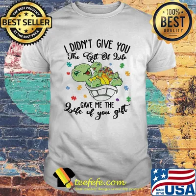 Turtles i didn't give you the gift of life life gave me the gift of you shirt