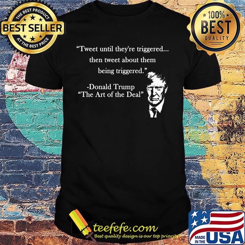 Tweet until they're triggered then tweet about them being triggered donald trump the art of the deal shirt