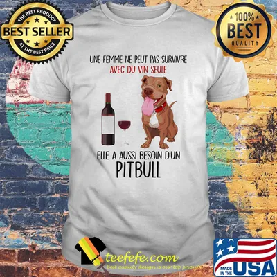 Une femme ne peut pas survivre avec du vin seule elle a aussi besoin d'un pitbull shirt
