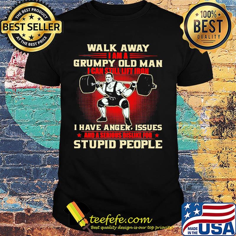 Walk away I am a grumpy old man I can still lift iron I have anger issues and a serious dislike for stupid people weightlifting shirt