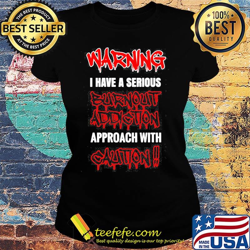 Warning I Have A Serious Burnout Addiction Approach With Caution Shirt Ladies tee Warning I Have A Serious Burnout Addiction Approach With Caution Shirt Ladies tee