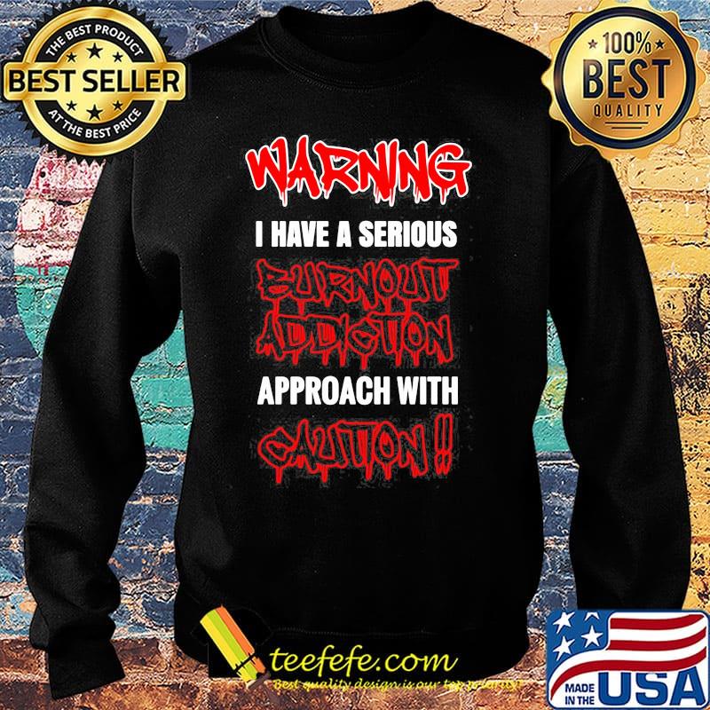 Warning I Have A Serious Burnout Addiction Approach With Caution Shirt Sweater Warning I Have A Serious Burnout Addiction Approach With Caution Shirt Sweater