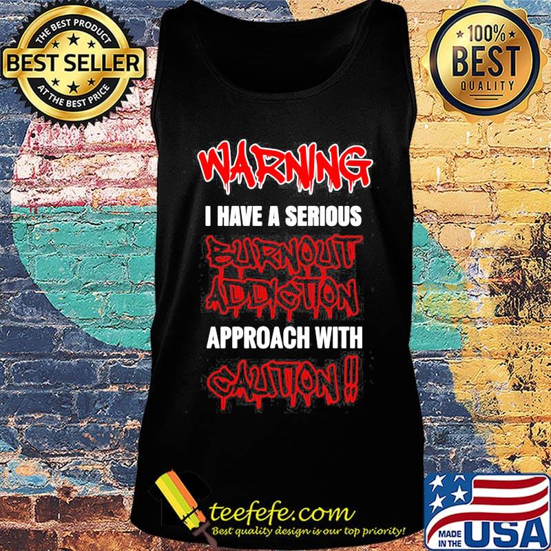 Warning I Have A Serious Burnout Addiction Approach With Caution Shirt Tank top Warning I Have A Serious Burnout Addiction Approach With Caution Shirt Tank top