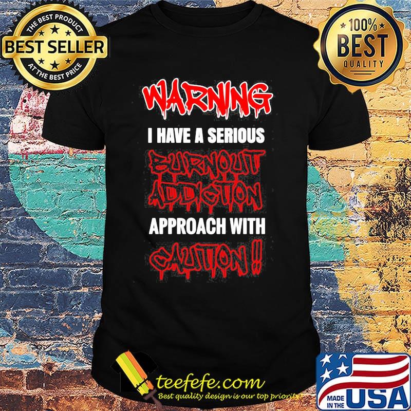 Warning I Have A Serious Burnout Addiction Approach With Caution Shirt Warning I Have A Serious Burnout Addiction Approach With Caution Shirt