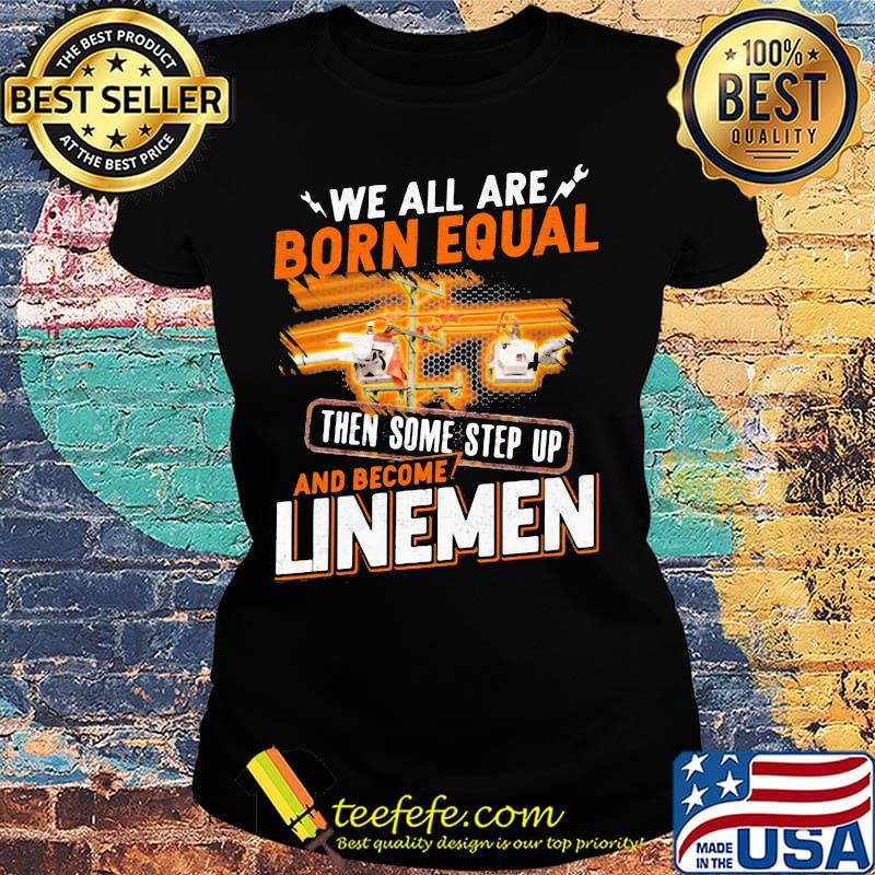 We All Are Born Equal Then Some Step Up And Become Lineme Shirt Ladies tee We All Are Born Equal Then Some Step Up And Become Lineme Shirt Ladies tee