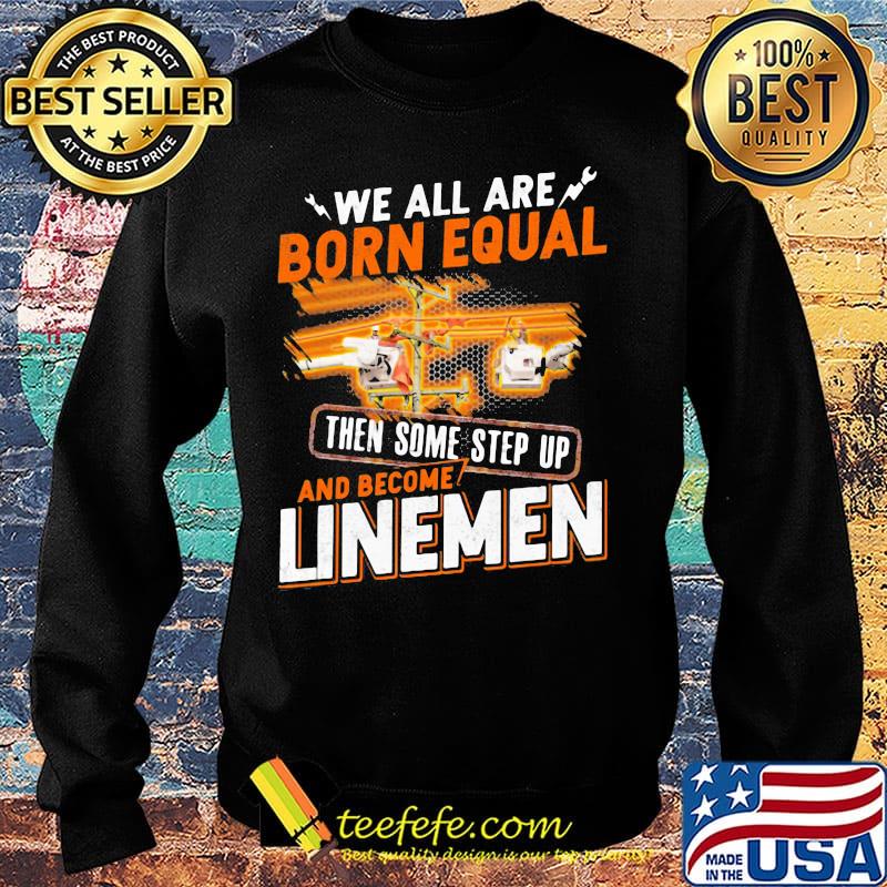 We All Are Born Equal Then Some Step Up And Become Lineme Shirt Sweater We All Are Born Equal Then Some Step Up And Become Lineme Shirt Sweater