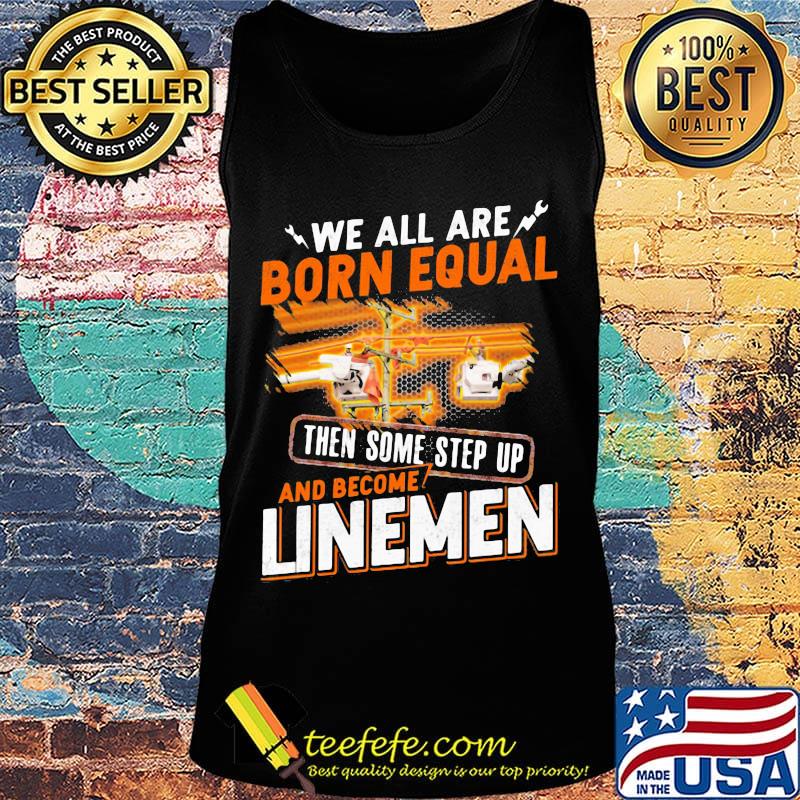 We All Are Born Equal Then Some Step Up And Become Lineme Shirt Tank top We All Are Born Equal Then Some Step Up And Become Lineme Shirt Tank top