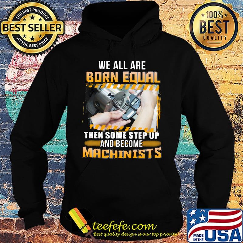 We All Are Born Qual Then Some Step Up And Become Machinists Shirt Hoodie We All Are Born Qual Then Some Step Up And Become Machinists Shirt Hoodie
