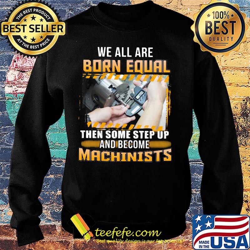 We All Are Born Qual Then Some Step Up And Become Machinists Shirt Sweater We All Are Born Qual Then Some Step Up And Become Machinists Shirt Sweater
