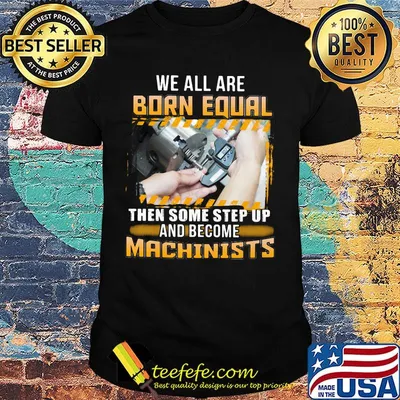 We All Are Born Qual Then Some Step Up And Become Machinists Shirt