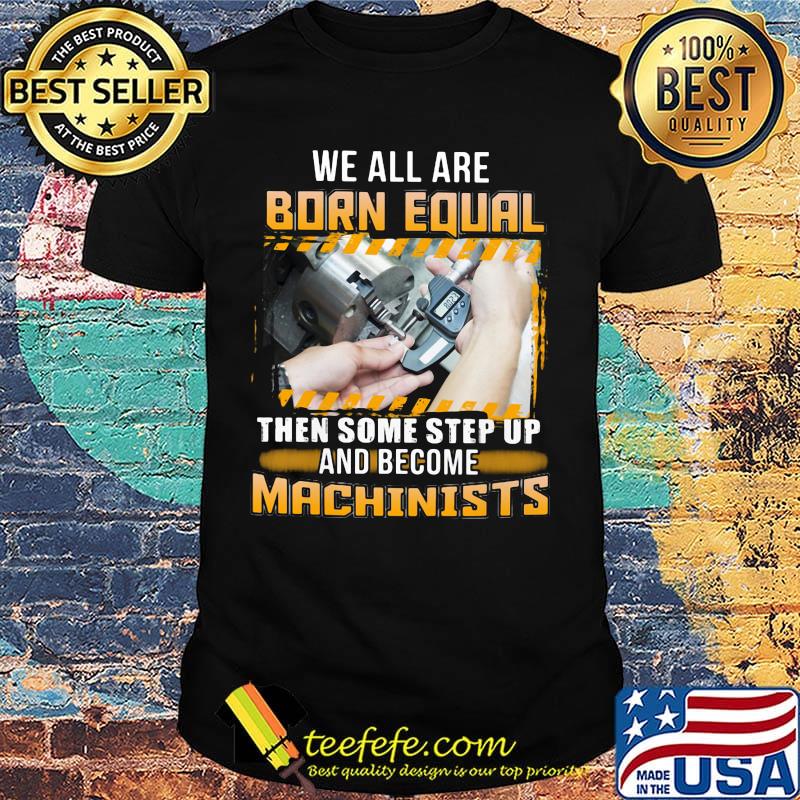We All Are Born Qual Then Some Step Up And Become Machinists Shirt